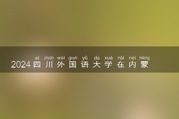 2024四川外国语大学在内蒙古录取分数线 各专业分数及位次
