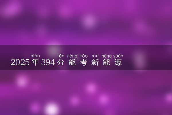 2025年394分能考新能源汽车检测与维修技术专业吗 394分新能源汽车检测与维修技术专业大学推荐