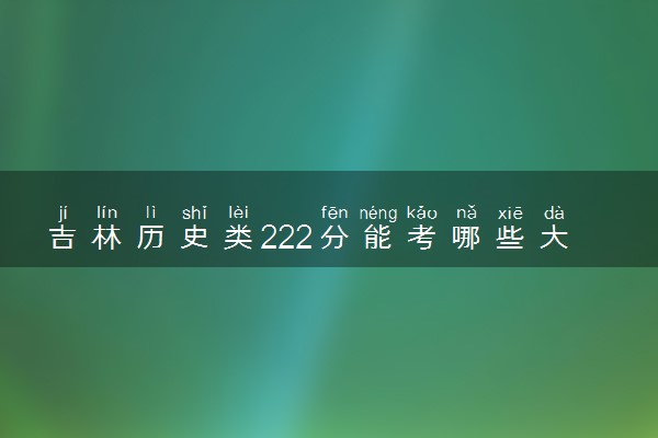 吉林历史类222分能考哪些大学 2025考生稳上的大学名单