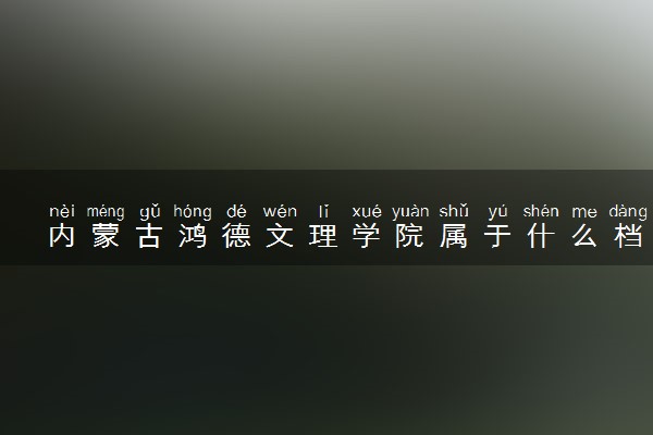 内蒙古鸿德文理学院属于什么档次 学校好不好