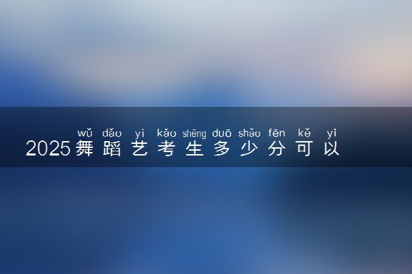 2025舞蹈艺考生多少分可以报辽宁省交通高等专科学校