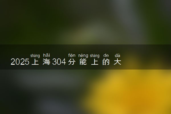 2025上海304分能上的大学有哪些 可以报考院校名单