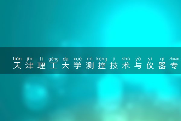 天津理工大学测控技术与仪器专业怎么样 录取分数线多少