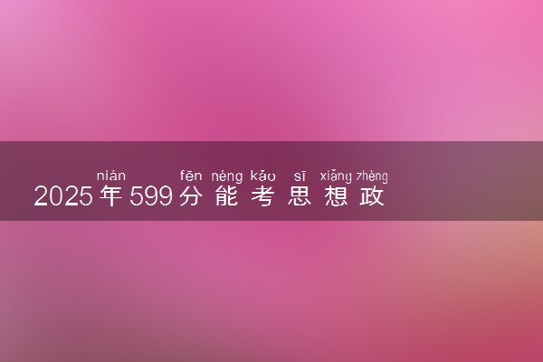 2025年599分能考思想政治教育专业吗 599分思想政治教育专业大学推荐