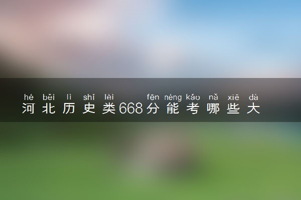 河北历史类668分能考哪些大学 2025考生稳上的大学名单