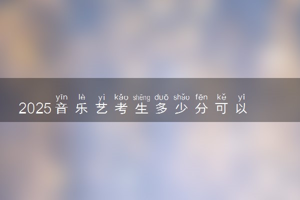 2025音乐艺考生多少分可以报云南水利水电职业学院