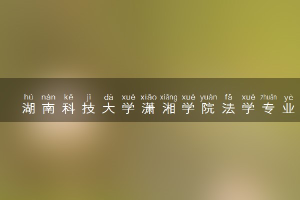 湖南科技大学潇湘学院法学专业怎么样 录取分数线多少