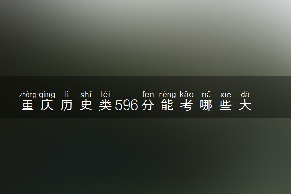 重庆历史类596分能考哪些大学 2025考生稳上的大学名单