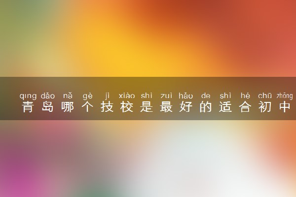 青岛哪个技校是最好的适合初中毕业生