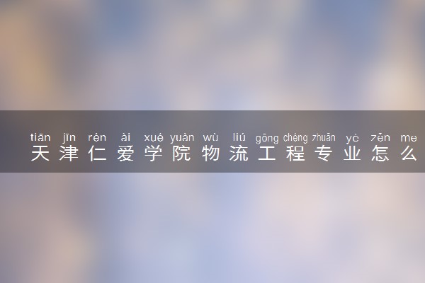 天津仁爱学院物流工程专业怎么样 录取分数线多少
