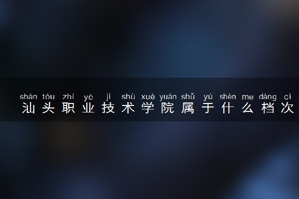 汕头职业技术学院属于什么档次 学校好不好