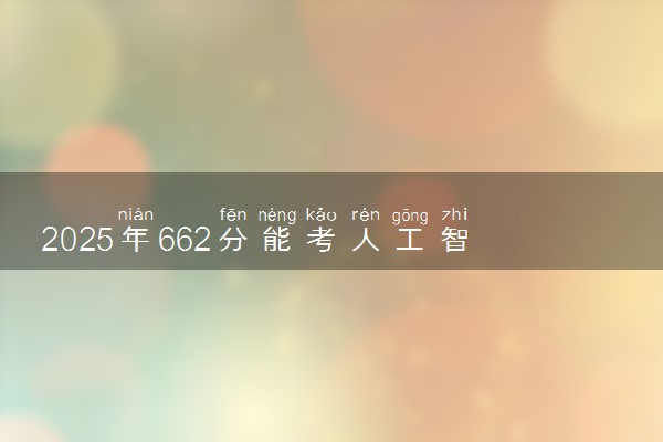 2025年662分能考人工智能专业吗 662分人工智能专业大学推荐