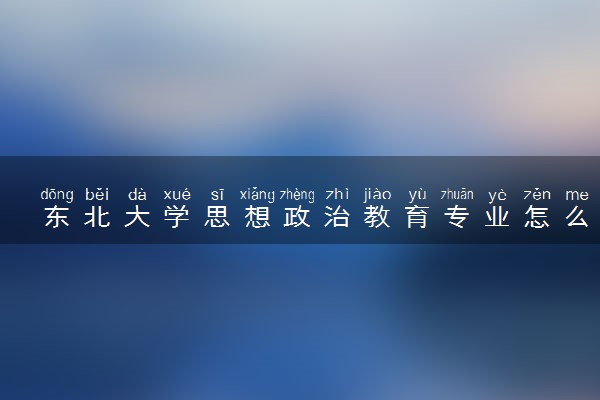 东北大学思想政治教育专业怎么样 录取分数线多少