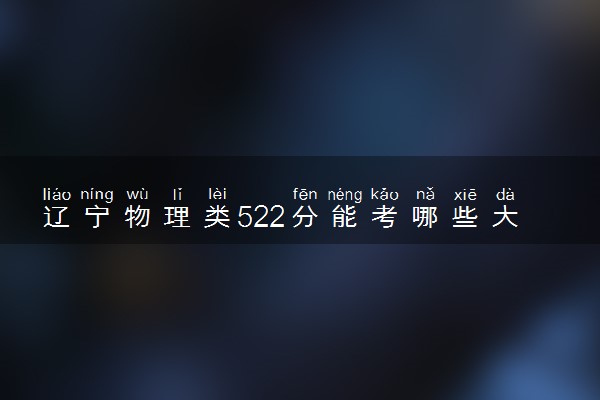 辽宁物理类522分能考哪些大学 2025考生稳上的大学名单