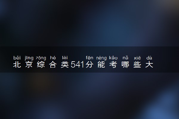 北京综合类541分能考哪些大学 2025考生稳上的大学名单