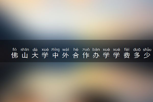 佛山大学中外合作办学学费多少 住宿费多少