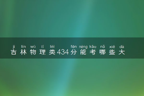 吉林物理类434分能考哪些大学 2025考生稳上的大学名单