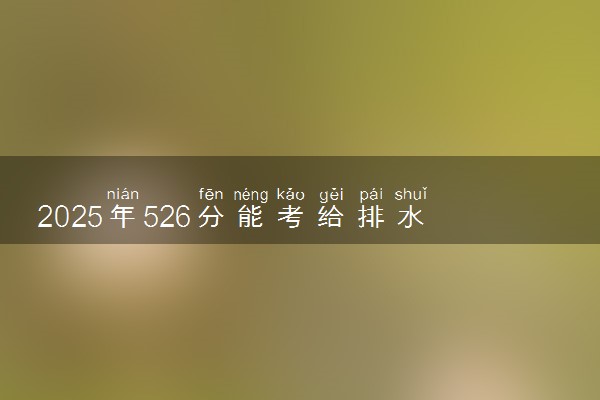 2025年526分能考给排水科学与工程专业吗 526分给排水科学与工程专业大学推荐