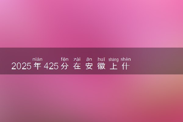 2025年425分在安徽上什么大学好 近三年录取分数线是多少