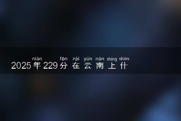 2025年229分在云南上什么大学好 近三年录取分数线是多少