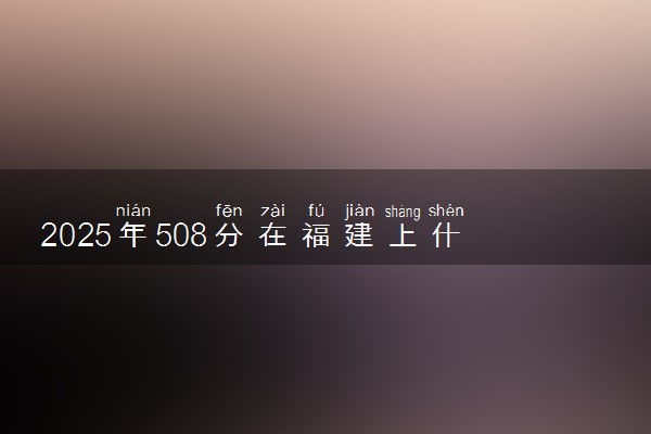 2025年508分在福建上什么大学好 近三年录取分数线是多少