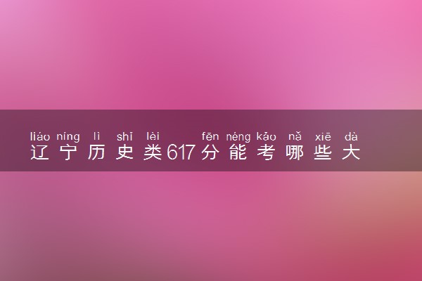 辽宁历史类617分能考哪些大学 2025考生稳上的大学名单
