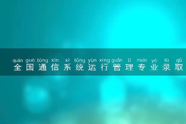 全国通信系统运行管理专业录取分数线排名 附最低分的大学(2025年参考)