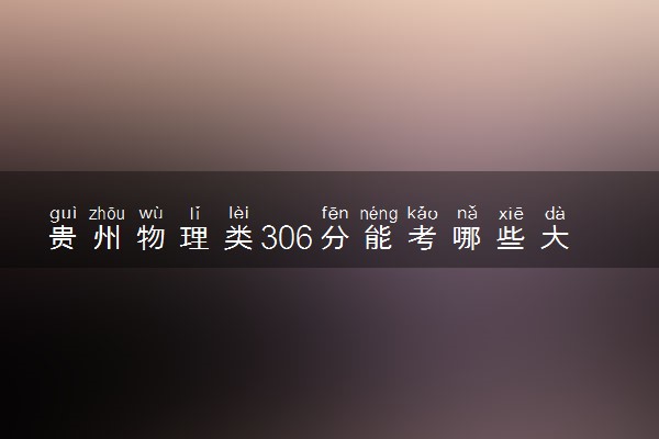 贵州物理类306分能考哪些大学 2025考生稳上的大学名单