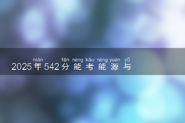 2025年542分能考能源与动力工程专业吗 542分能源与动力工程专业大学推荐