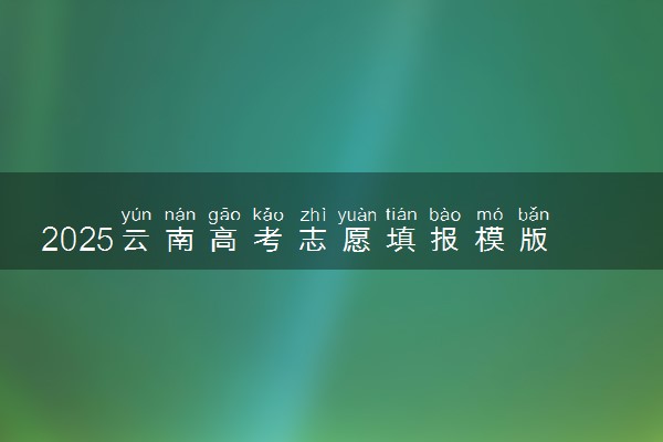 2025云南高考志愿填报模版 附填报时间及规则