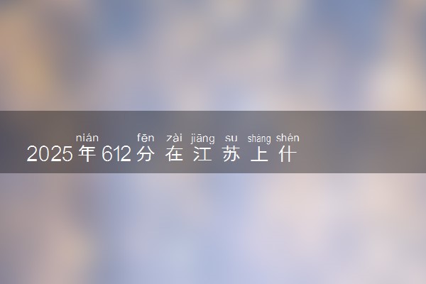 2025年612分在江苏上什么大学好 近三年录取分数线是多少