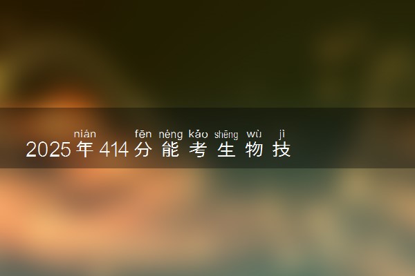 2025年414分能考生物技术专业吗 414分生物技术专业大学推荐