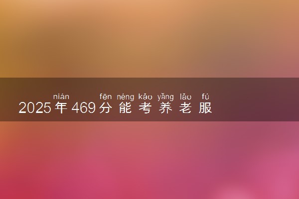 2025年469分能考养老服务管理专业吗 469分养老服务管理专业大学推荐