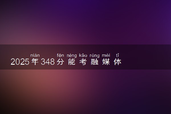 2025年348分能考融媒体技术与运营专业吗 348分融媒体技术与运营专业大学推荐