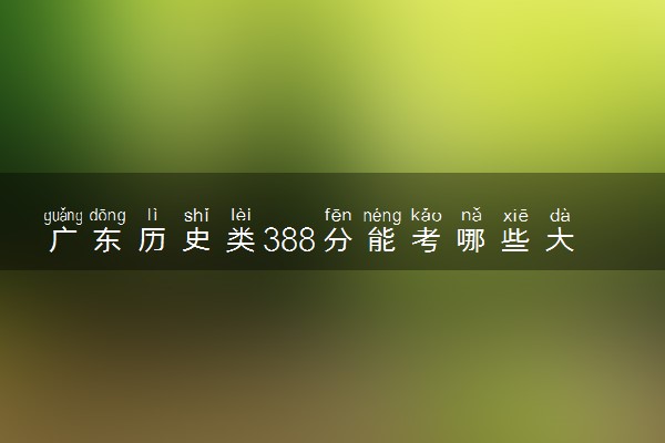 广东历史类388分能考哪些大学 2025考生稳上的大学名单