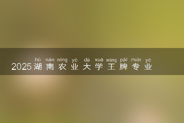 2025湖南农业大学王牌专业有哪些 最好的专业是什么