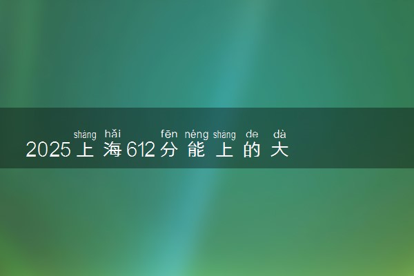 2025上海612分能上的大学有哪些 可以报考院校名单