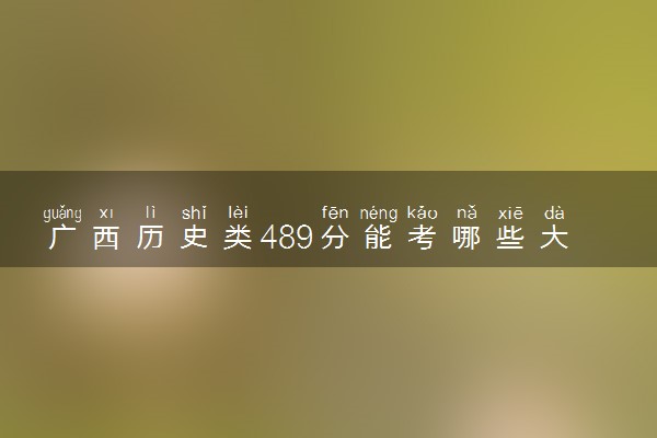 广西历史类489分能考哪些大学 2025考生稳上的大学名单