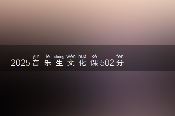 2025音乐生文化课502分能上黑龙江八一农垦大学吗