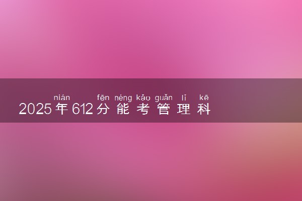 2025年612分能考管理科学与工程类专业吗 612分管理科学与工程类专业大学推荐
