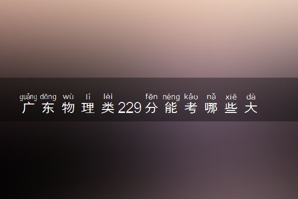 广东物理类229分能考哪些大学 2025考生稳上的大学名单