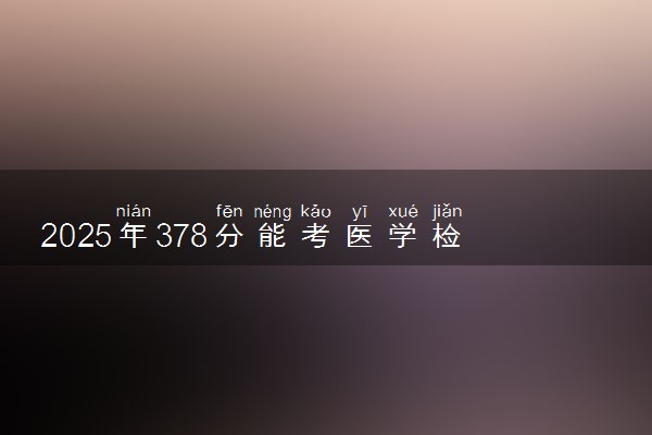 2025年378分能考医学检验技术专业吗 378分医学检验技术专业大学推荐
