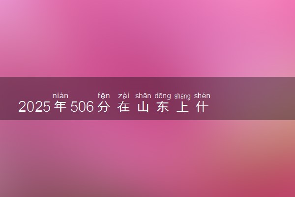 2025年506分在山东上什么大学好 近三年录取分数线是多少
