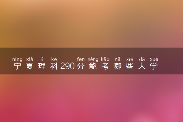 宁夏理科290分能考哪些大学 2025考生稳上的大学名单