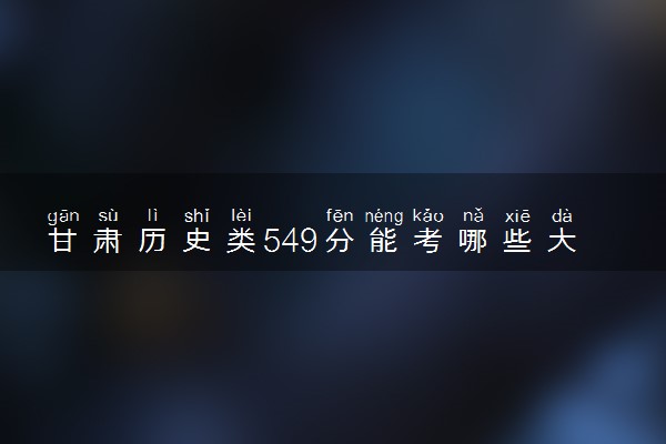 甘肃历史类549分能考哪些大学 2025考生稳上的大学名单