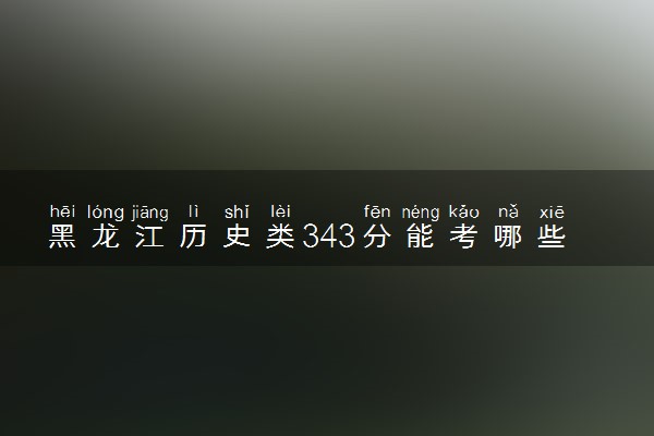 黑龙江历史类343分能考哪些大学 2025考生稳上的大学名单