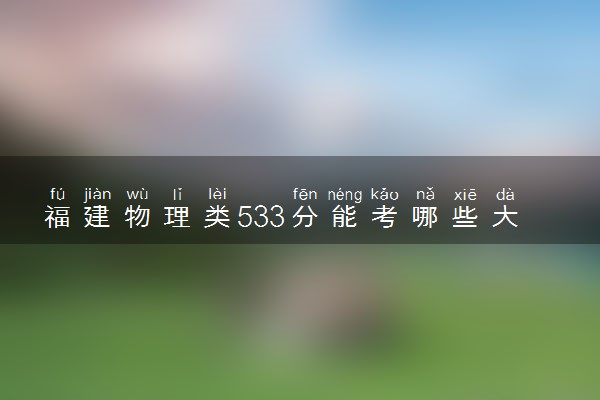 福建物理类533分能考哪些大学 2025考生稳上的大学名单