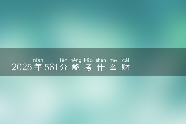2025年561分能考什么财经类大学 哪些大学值得报