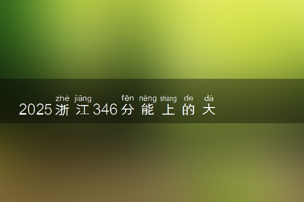 2025浙江346分能上的大学有哪些 可以报考院校名单