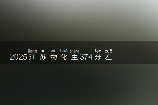 2025江苏物化生374分左右能上什么大学 可以报考的院校名单